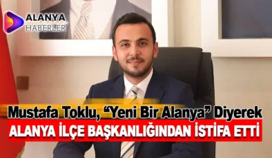 Mustafa Toklu, Alanya İlçe Başkanlığından İstifa Etti ve Yeni Bir Döneme Kapı Açtı