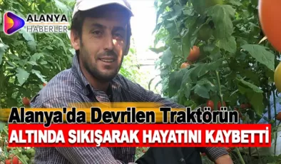 Alanya’da Devrilen Traktörün Altında Sıkışan Sürücü Yaşamını Yitirdi