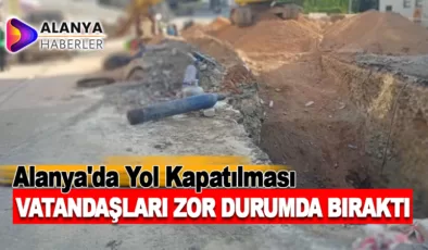 Alanya’da Yol Kapatılması Vatandaşları Zor Durumda Bıraktı